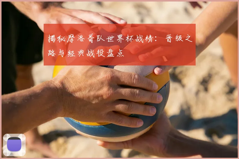 揭秘摩洛哥队世界杯战绩：晋级之路与经典战役盘点