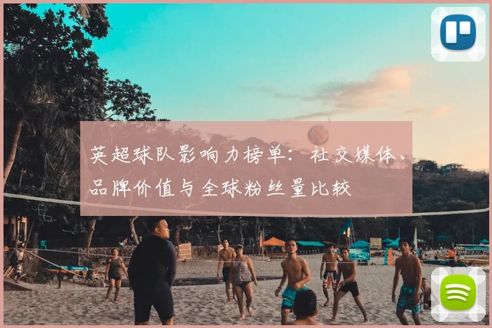 英超球队影响力榜单：社交媒体、品牌价值与全球粉丝量比较
