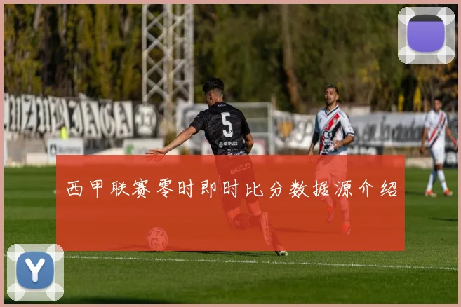 西甲联赛零时即时比分数据源介绍