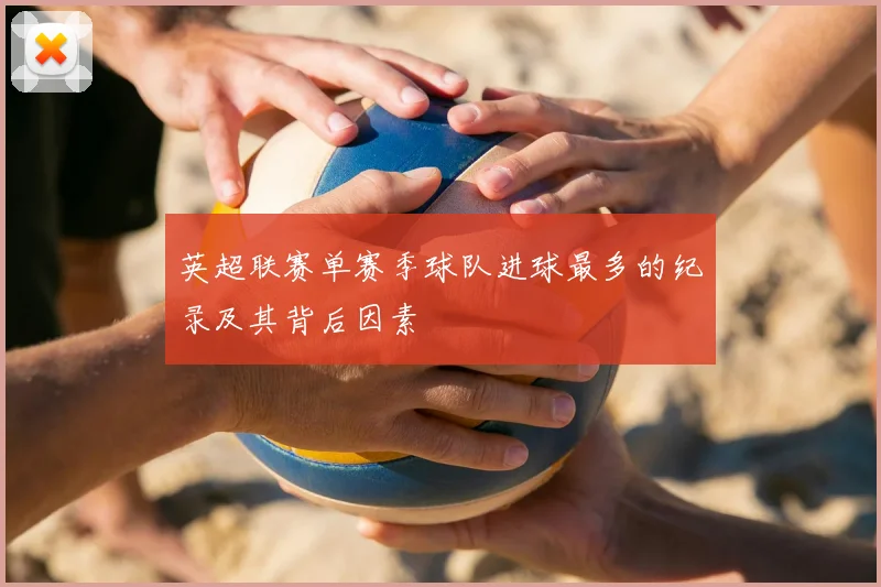 英超联赛单赛季球队进球最多的纪录及其背后因素