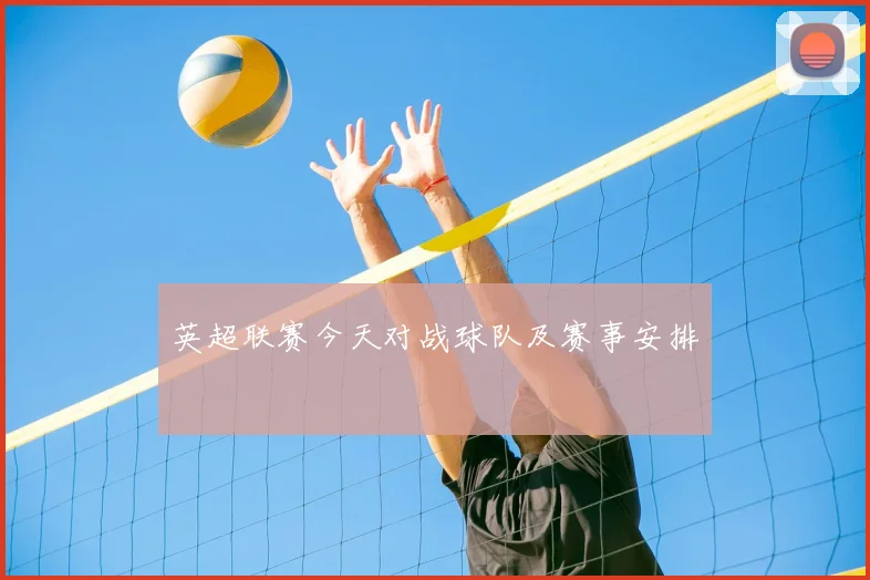英超联赛今天对战球队及赛事安排