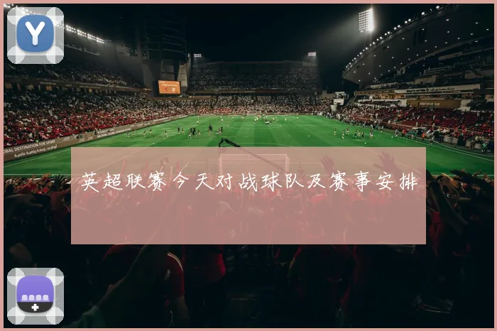 英超联赛今天对战球队及赛事安排