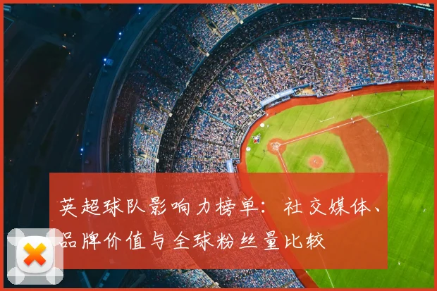 英超球队影响力榜单:社交媒体、品牌价值与全球粉丝量比较